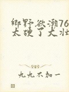 乡野欲潮76章太硬了大壮下载