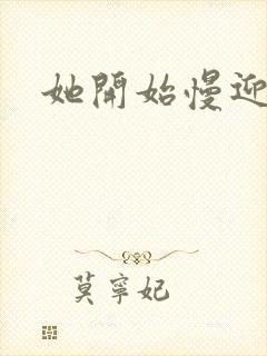 她开始慢迎迎合