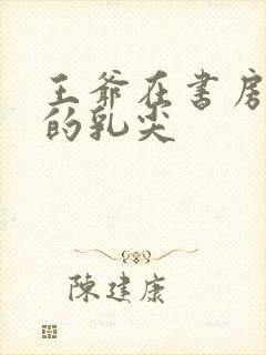 王爷在书房含她的乳尖封面