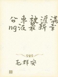 公车被灌满jing液最新章节