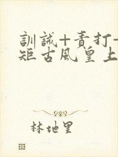 训诫+责打+规矩古风皇上皇后