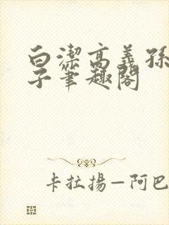 白洁高义孙倩东子笔趣阁