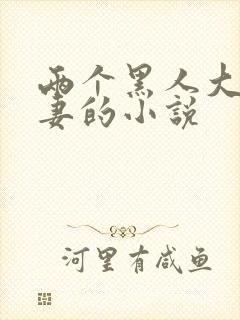 两个黑人大战娇妻的小说