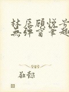 林辰顾悦兮正版无弹窗笔趣阁