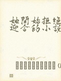 她开始拒绝慢迎迎合的小说