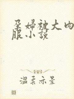 孕妇被大肉楱征服小说