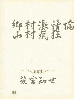 乡村激情伦小说山村疯狂
