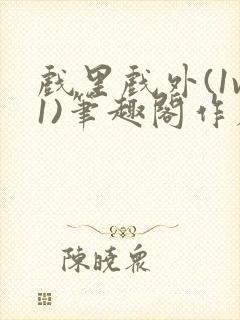 戏里戏外(1v1)笔趣阁作者:苏玛丽