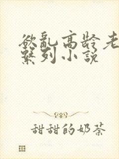 欲乱高龄老女人系列小说