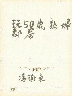 玩50岁熟妇女邻居