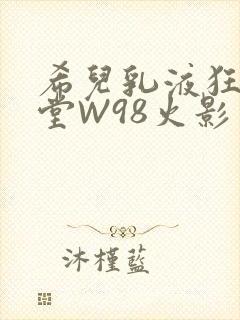 希儿乳液狂飙天堂W98火影