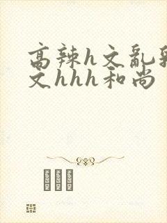 高辣h文乱乳h文hhh和尚