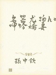 名器尤物h喷汁呻吟娇妻