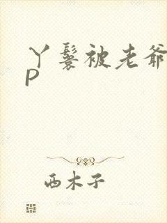 丫鬟被老爷玩NP