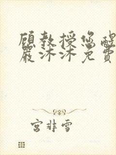 顾教授您醒了吗严沐沐免费阅读