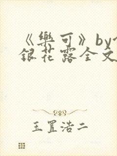 《乐可》by金银花露全文免费阅读