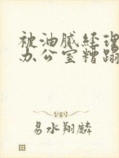 被油腻经理抱进办公室糟蹋h