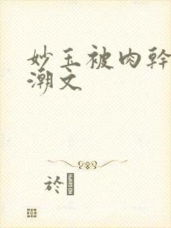 妙玉被肉干高H潮文