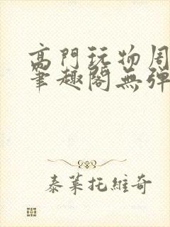 高门玩物周漫漫笔趣阁无弹窗