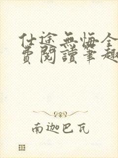 仕途无悔全文免费阅读笔趣阁无弹窗