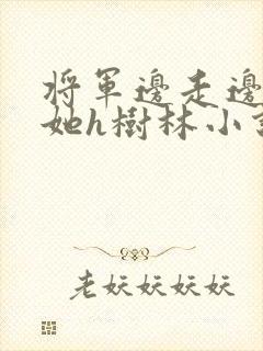将军边走边挺进她h树林小说