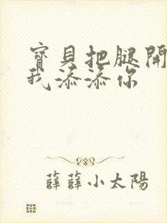 宝贝把腿开大让我添添你