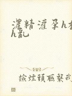 浓精灌孕h校园h乱