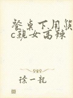 餐桌下用筷子狂c亲女高辣