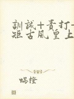 训诫+责打+规矩古风皇上皇后