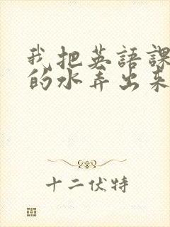 我把英语课代表的水弄出来了