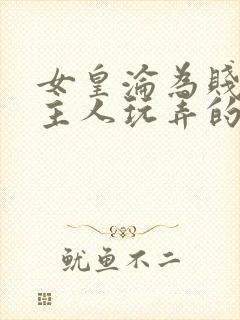 女皇沦为贱妾给主人玩弄的小说
