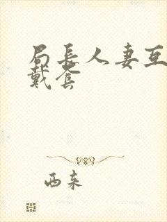 局长人妻互换不戴套