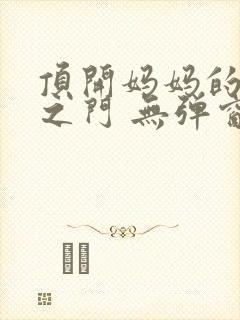 顶开妈妈的生命之门 无弹窗