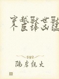 穿越兽世兽王个个巨棒凶猛