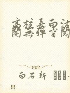 高校长白沽笔趣阁无弹窗阅读