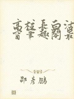 高校长白沽无弹窗笔趣阁最新章节