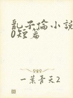 乱子伦小说500短篇