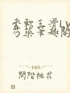 香软玉滑LVL芍药笔趣阁