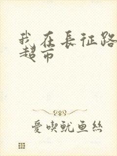 我在长征路上开超市