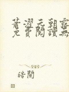 萧濯元朝露全文免费阅读无弹窗笔趣