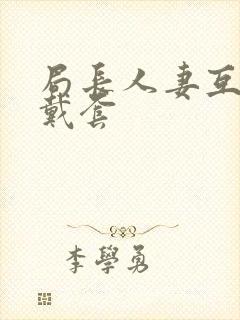 局长人妻互换不戴套