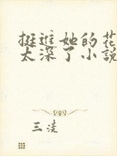 挺进她的花苞啊太深了小说