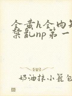 全黄h全肉短篇禁乱np第一次封面