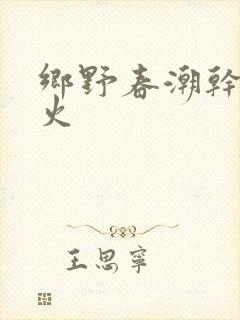 乡野春潮干柴烈火