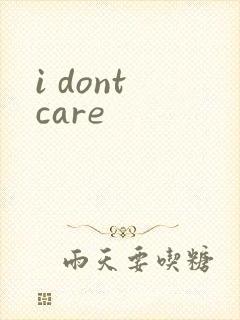 i dont care