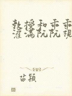 教授和乖乖女H灌满阮阮视频