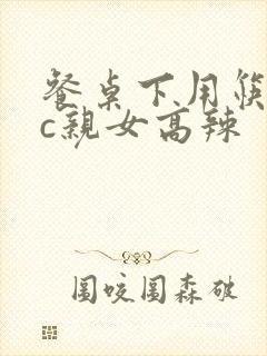 餐桌下用筷子狂c亲女高辣