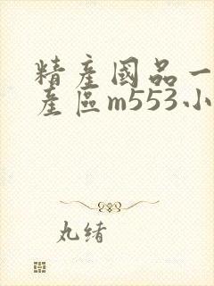 精产国品一二三产区m553小说