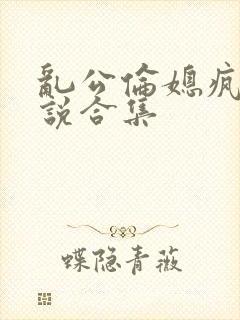 乱公伦媳疯狂小说合集