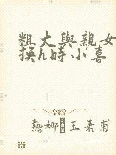 粗大与亲女伦交换h时小喜